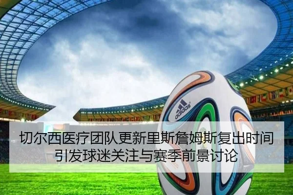 切尔西医疗团队更新里斯詹姆斯复出时间引发球迷关注与赛季前景讨论