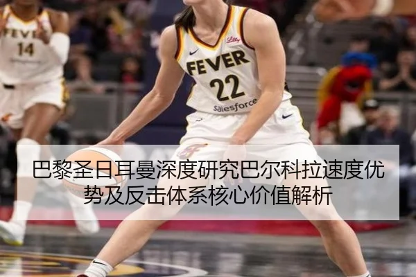巴黎圣日耳曼深度研究巴尔科拉速度优势及反击体系核心价值解析