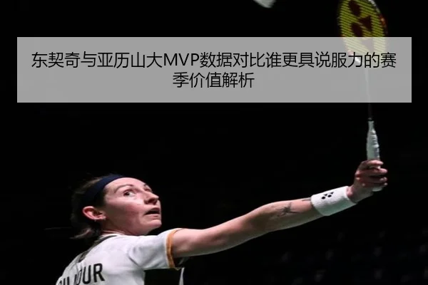 东契奇与亚历山大MVP数据对比谁更具说服力的赛季价值解析