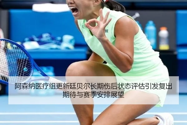 阿森纳医疗组更新廷贝尔长期伤后状态评估引发复出期待与赛季安排展望