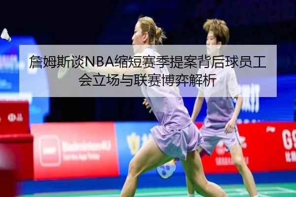 詹姆斯谈NBA缩短赛季提案背后球员工会立场与联赛博弈解析