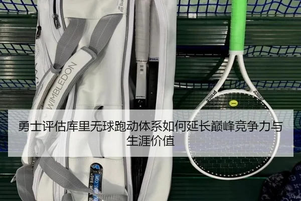 勇士评估库里无球跑动体系如何延长巅峰竞争力与生涯价值