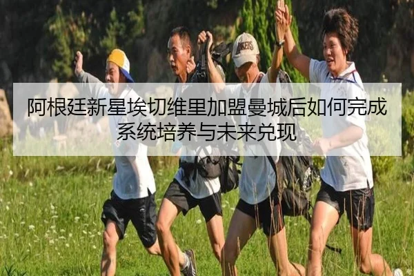 阿根廷新星埃切维里加盟曼城后如何完成系统培养与未来兑现