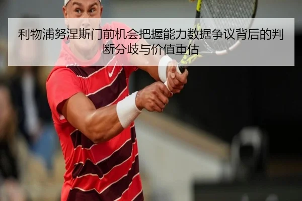 利物浦努涅斯门前机会把握能力数据争议背后的判断分歧与价值重估