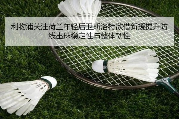 利物浦关注荷兰年轻后卫斯洛特欲借新援提升防线出球稳定性与整体韧性